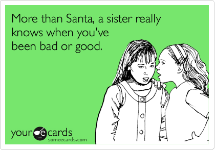 More than Santa, a sister really knows when you've
been bad or good.