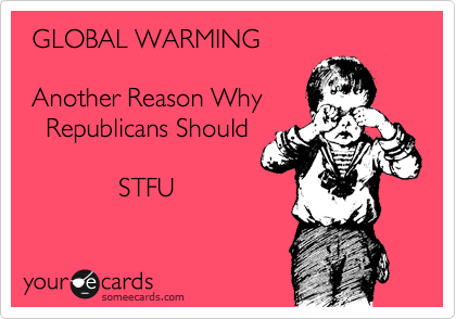 GLOBAL WARMING

 Another Reason Why
   Republicans Should

             STFU