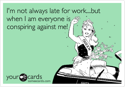 I'm not always late for work....but when I am everyone is
conspiring against me!