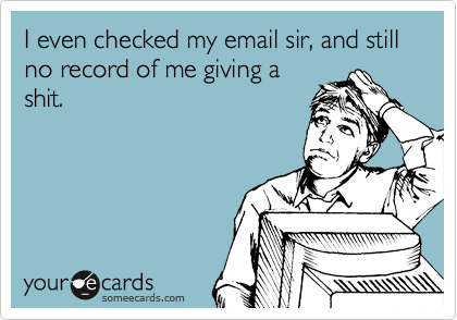 I even checked my email sir, and still no record of me giving a
shit.