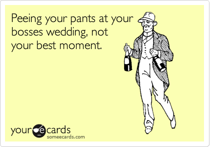 Peeing your pants at your
bosses wedding, not
your best moment.
