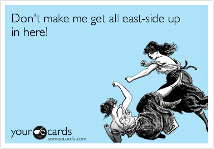 Don't make me get all east-side up in here!