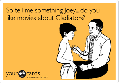 So tell me something Joey....do you like movies about Gladiators?