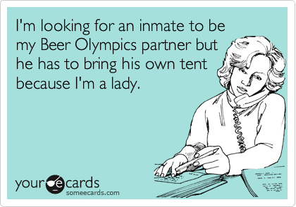 I'm looking for an inmate to be
my Beer Olympics partner but
he has to bring his own tent
because I'm a lady.