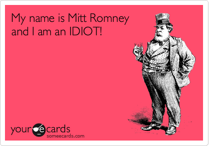 My name is Mitt Romney 
and I am an IDIOT!