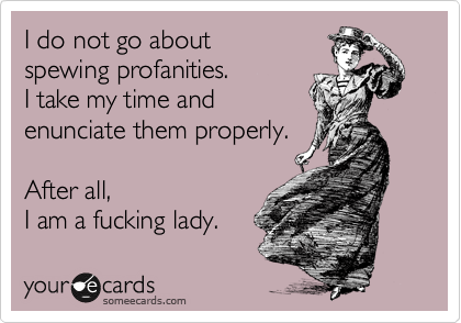 I do not go about 
spewing profanities. 
I take my time and
enunciate them properly.

After all, 
I am a fucking lady.