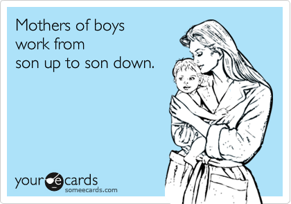 Mothers of boys 
work from 
son up to son down.