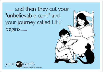 ........ and then they cut your
"unbelievable cord" and
your journey called LIFE
begins.......