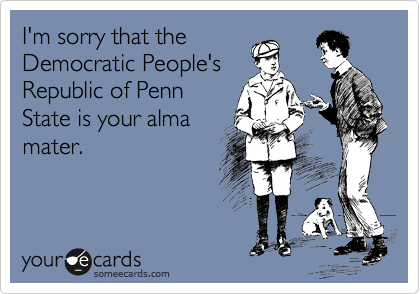 I'm sorry that the
Democratic People's
Republic of Penn
State is your alma
mater.