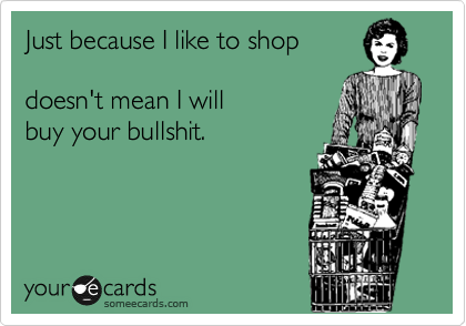 Just because I like to shop

doesn't mean I will 
buy your bullshit.