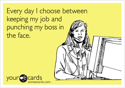 Every day I choose between keeping my job and punching my boss in the ...