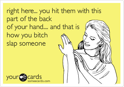 right here... you hit them with this part of the back
of your hand.... and that is
how you bitch
slap someone