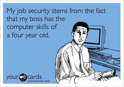 My job security stems from the fact that my boss has the
computer skills of
a four year old.