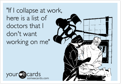 "If I collapse at work,
here is a list of
doctors that I
don't want
working on me"