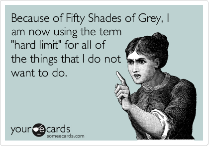 Because of Fifty Shades of Grey, I am now using the term
"hard limit" for all of
the things that I do not
want to do.