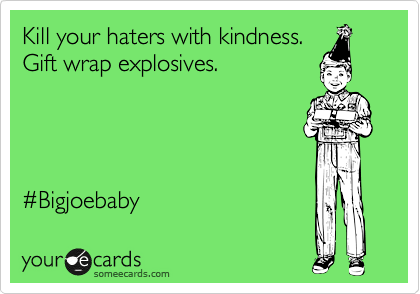 Kill your haters with kindness.
Gift wrap explosives.




%23Bigjoebaby 