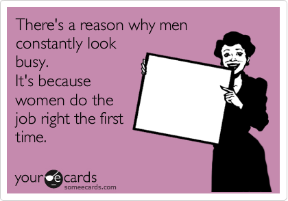 There's a reason why men
constantly look
busy.
It's because
women do the
job right the first
time.