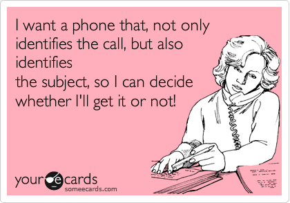 I want a phone that, not only
identifies the call, but also
identifies
the subject, so I can decide
whether I'll get it or not!