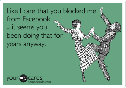 Like I care that you blocked me
from Facebook
....it seems you 
been doing that for
years anyway.

