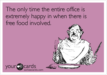 The only time the entire office is extremely happy in when there is free food involved. 