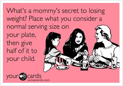 What's a mommy's secret to losing weight? Place what you consider a normal serving size on
your plate,
then give
half of it to
your child. 