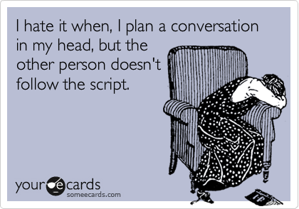 I hate it when, I plan a conversation in my head, but the
other person doesn't
follow the script.