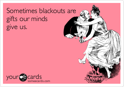 Sometimes blackouts are 
gifts our minds 
give us. 