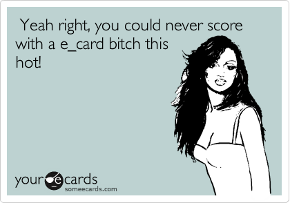  Yeah right, you could never score with a e_card bitch this
hot! 