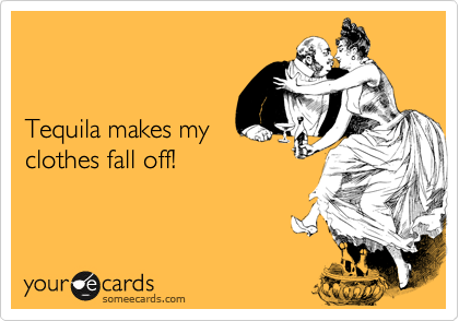 


Tequila makes my
clothes fall off!