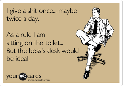 I give a shit once... maybe
twice a day.  

As a rule I am
sitting on the toilet...  
But the boss's desk would
be ideal.