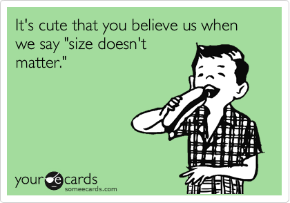 It's cute that you believe us when we say "size doesn't
matter."