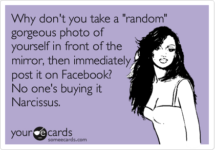 Why don't you take a "random" gorgeous photo of
yourself in front of the
mirror, then immediately
post it on Facebook?
No one's buying it 
Narcissus.
