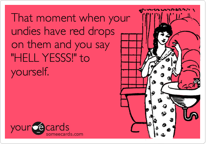 That moment when your 
undies have red drops 
on them and you say
"HELL YESSS!" to 
yourself.

