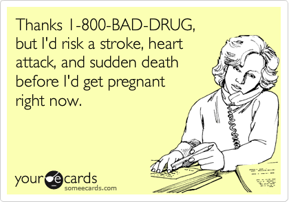 Thanks 1-800-BAD-DRUG, 
but I'd risk a stroke, heart 
attack, and sudden death 
before I'd get pregnant 
right now.
