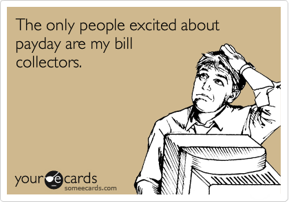 The only people excited about payday are my bill
collectors.