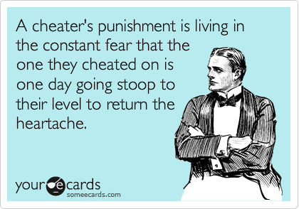 A cheater's punishment is living in the constant fear that the
one they cheated on is
one day going stoop to
their level to return the
heartache.