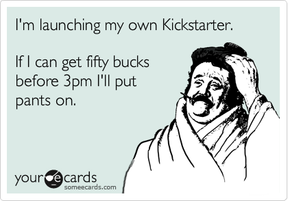 I'm launching my own Kickstarter.

If I can get fifty bucks
before 3pm I'll put
pants on.