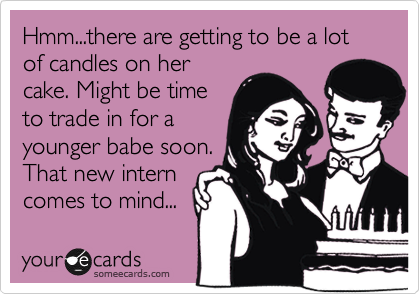 Hmm...there are getting to be a lot of candles on her
cake. Might be time
to trade in for a
younger babe soon.
That new intern
comes to mind...