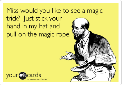 Miss would you like to see a magic trick?  Just stick your
hand in my hat and
pull on the magic rope!