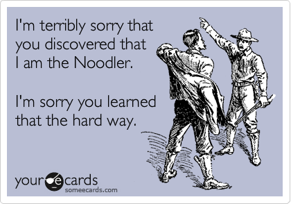 I'm terribly sorry that
you discovered that
I am the Noodler.

I'm sorry you learned
that the hard way.