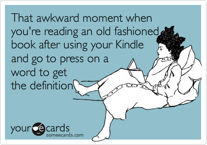 That awkward moment when you're reading an old fashioned book after using your Kindle 
and go to press on a 
word to get
the definition