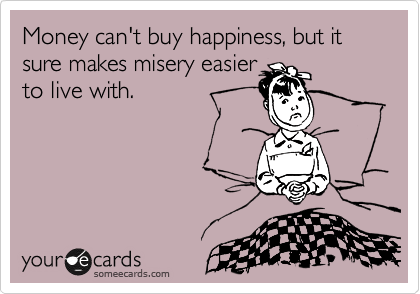 Money can't buy happiness, but it sure makes misery easier 
to live with.