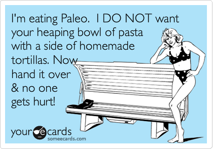 I'm eating Paleo.  I DO NOT want
your heaping bowl of pasta 
with a side of homemade 
tortillas. Now
hand it over
& no one
gets hurt!