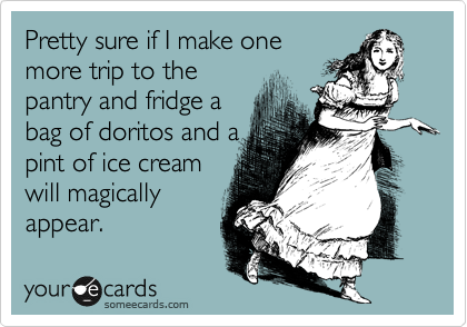 Pretty sure if I make one
more trip to the
pantry and fridge a
bag of doritos and a
pint of ice cream
will magically
appear.