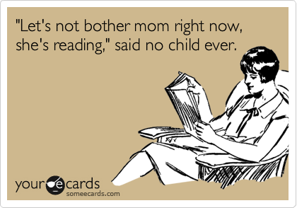 "Let's not bother mom right now, she's reading," said no child ever.

