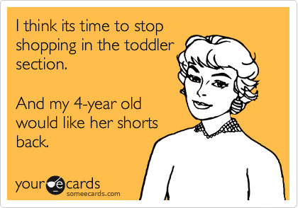 I think its time to stop
shopping in the toddler
section.     

And my 4-year old 
would like her shorts
back. 