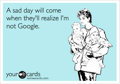 A sad day will come
when they'll realize I'm
not Google.   