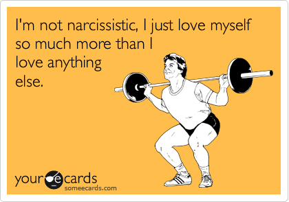 I'm not narcissistic, I just love myself so much more than I
love anything
else.