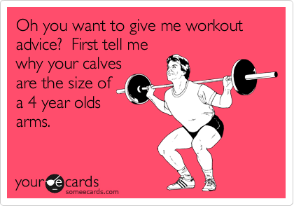 Oh you want to give me workout advice?  First tell me
why your calves
are the size of
a 4 year olds
arms.