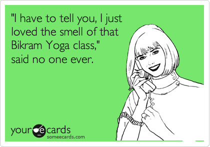"I have to tell you, I just
loved the smell of that
Bikram Yoga class," 
said no one ever.